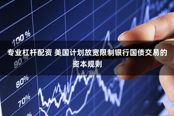 专业杠杆配资 美国计划放宽限制银行国债交易的资本规则