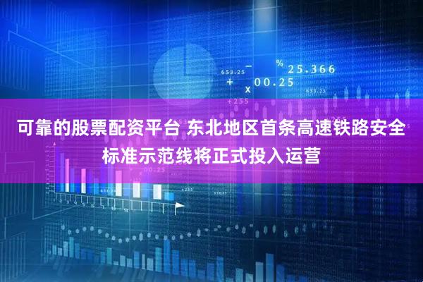 可靠的股票配资平台 东北地区首条高速铁路安全标准示范线将正式投入运营