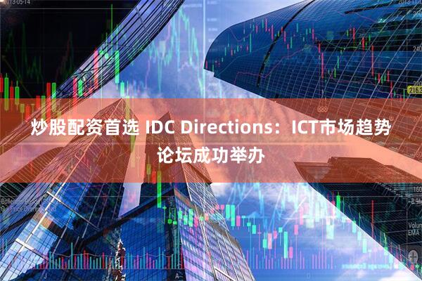 炒股配资首选 IDC Directions：ICT市场趋势论坛成功举办