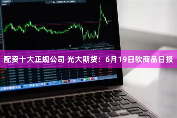 配资十大正规公司 光大期货：6月19日软商品日报