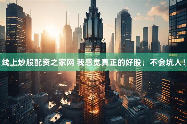 线上炒股配资之家网 我感觉真正的好股，不会坑人！