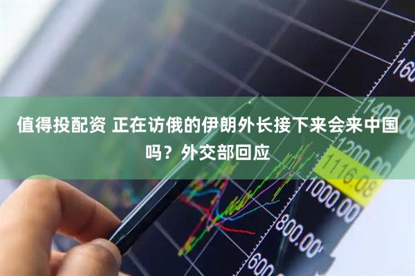 值得投配资 正在访俄的伊朗外长接下来会来中国吗？外交部回应