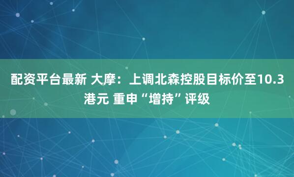 配资平台最新 大摩：上调北森控股目标价至10.3港元 重申“增持”评级