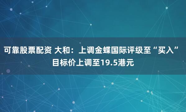 可靠股票配资 大和：上调金蝶国际评级至“买入” 目标价上调至19.5港元