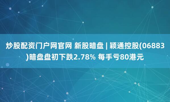炒股配资门户网官网 新股暗盘 | 颖通控股(06883)暗盘盘初下跌2.78% 每手亏80港元