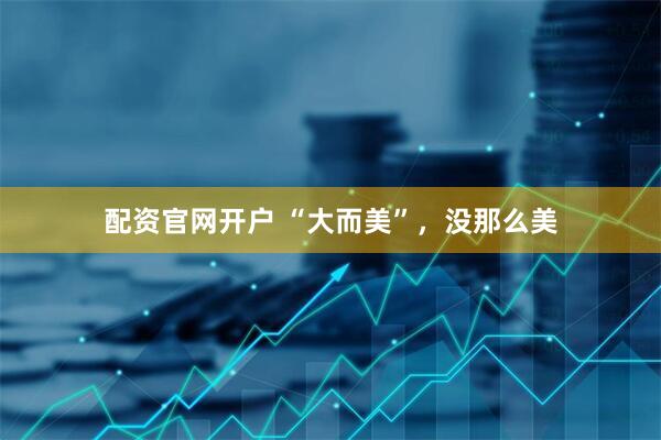 配资官网开户 “大而美”，没那么美