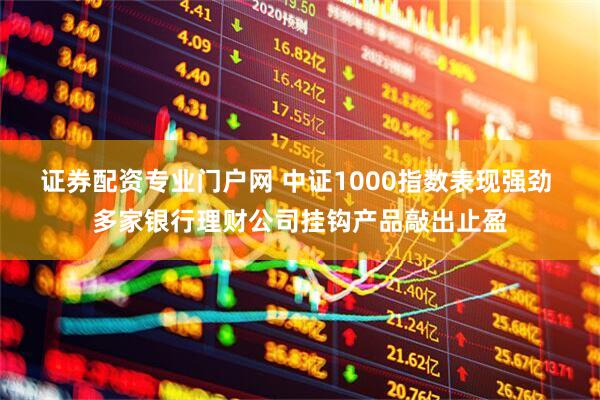 证券配资专业门户网 中证1000指数表现强劲 多家银行理财公司挂钩产品敲出止盈