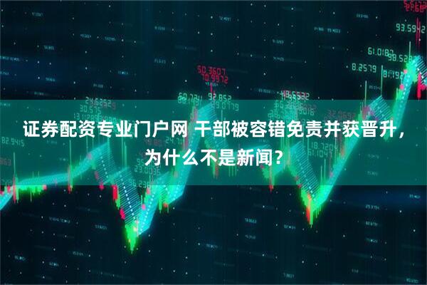 证券配资专业门户网 干部被容错免责并获晋升，为什么不是新闻？
