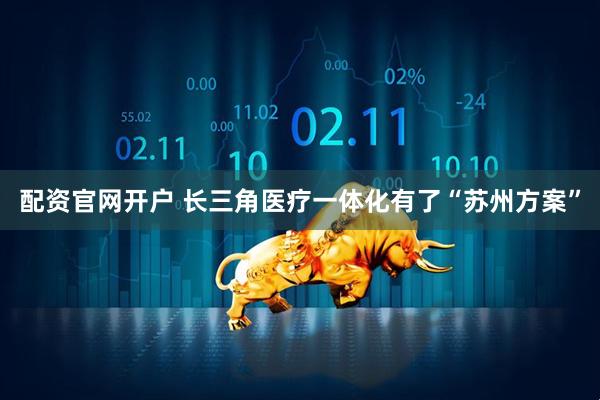 配资官网开户 长三角医疗一体化有了“苏州方案”