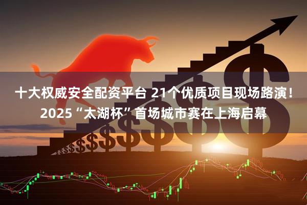 十大权威安全配资平台 21个优质项目现场路演！2025“太湖杯”首场城市赛在上海启幕