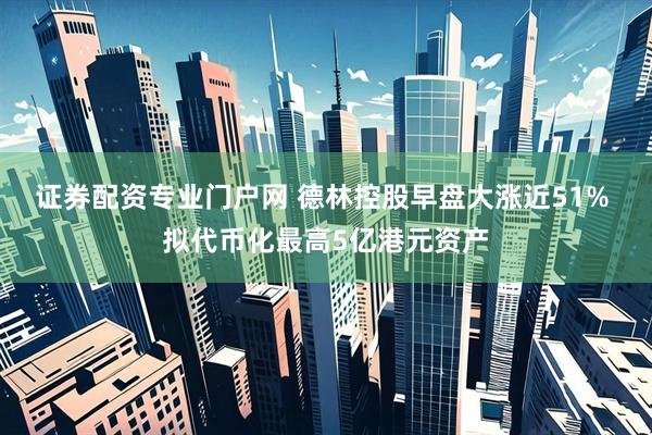 证券配资专业门户网 德林控股早盘大涨近51% 拟代币化最高5亿港元资产