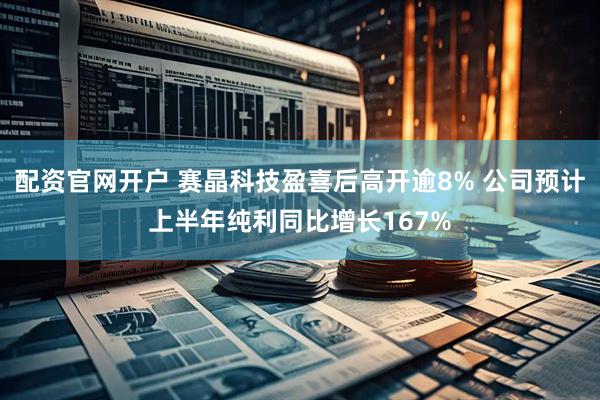配资官网开户 赛晶科技盈喜后高开逾8% 公司预计上半年纯利同比增长167%