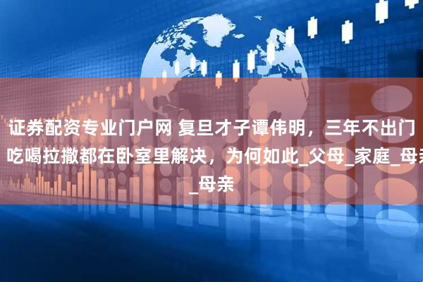 证券配资专业门户网 复旦才子谭伟明，三年不出门，吃喝拉撒都在卧室里解决，为何如此_父母_家庭_母亲