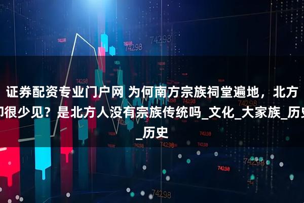 证券配资专业门户网 为何南方宗族祠堂遍地，北方却很少见？是北方人没有宗族传统吗_文化_大家族_历史