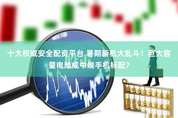 十大权威安全配资平台 暑期新机大乱斗！巨大容量电池成中端手机标配？