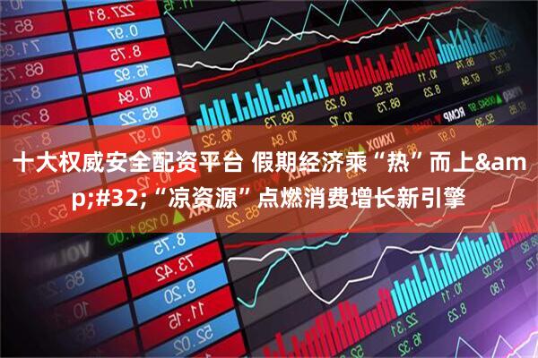 十大权威安全配资平台 假期经济乘“热”而上&#32;“凉资源”点燃消费增长新引擎