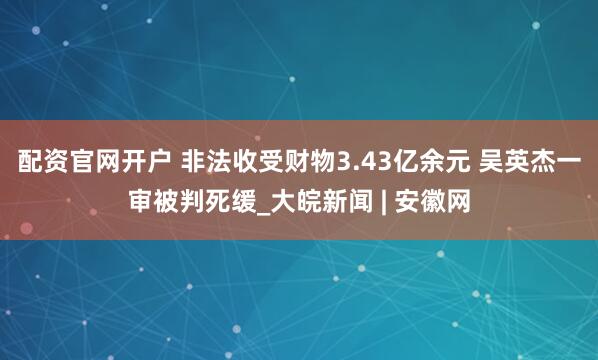 配资官网开户 非法收受财物3.43亿余元 吴英杰一审被判死缓_大皖新闻 | 安徽网