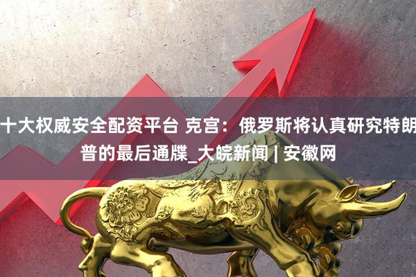 十大权威安全配资平台 克宫：俄罗斯将认真研究特朗普的最后通牒_大皖新闻 | 安徽网