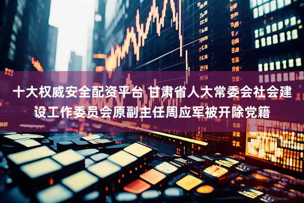十大权威安全配资平台 甘肃省人大常委会社会建设工作委员会原副主任周应军被开除党籍