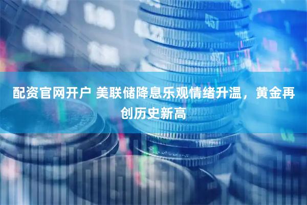 配资官网开户 美联储降息乐观情绪升温，黄金再创历史新高