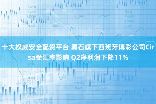 十大权威安全配资平台 黑石旗下西班牙博彩公司Cirsa受汇率影响 Q2净利润下降11%