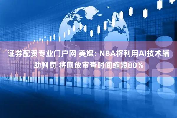 证券配资专业门户网 美媒: NBA将利用AI技术辅助判罚 将回放审查时间缩短80%