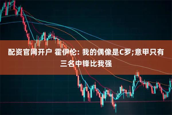 配资官网开户 霍伊伦: 我的偶像是C罗;意甲只有三名中锋比我强