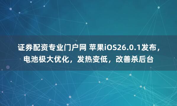 证券配资专业门户网 苹果iOS26.0.1发布，电池极大优化，发热变低，改善杀后台