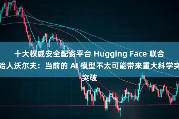 十大权威安全配资平台 Hugging Face 联合创始人沃尔夫：当前的 AI 模型不太可能带来重大科学突破