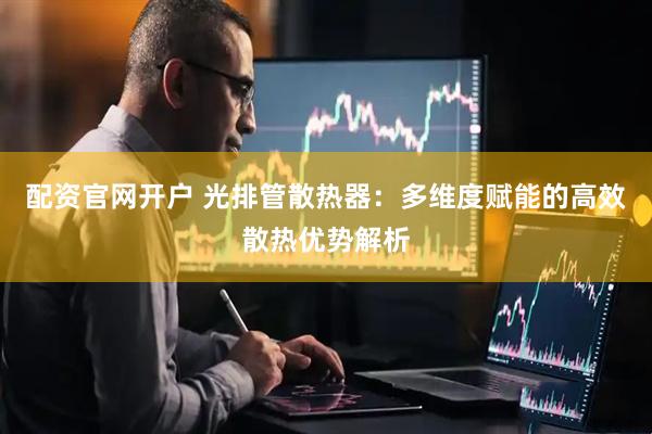 配资官网开户 光排管散热器：多维度赋能的高效散热优势解析