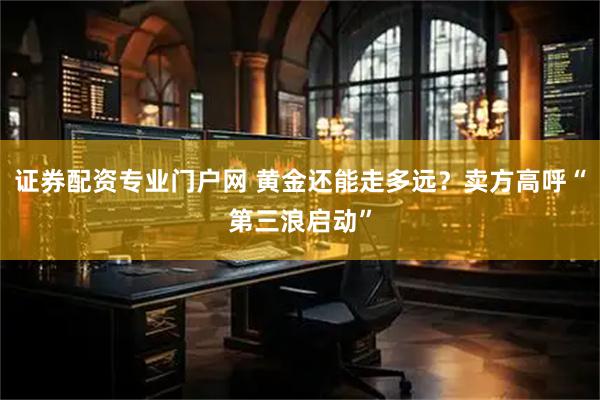证券配资专业门户网 黄金还能走多远？卖方高呼“第三浪启动”