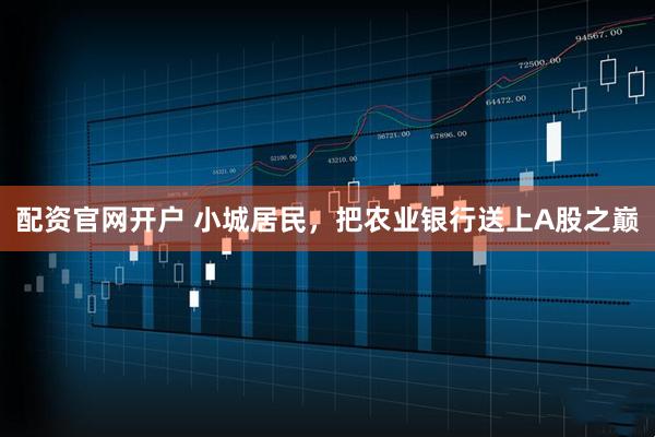 配资官网开户 小城居民，把农业银行送上A股之巅