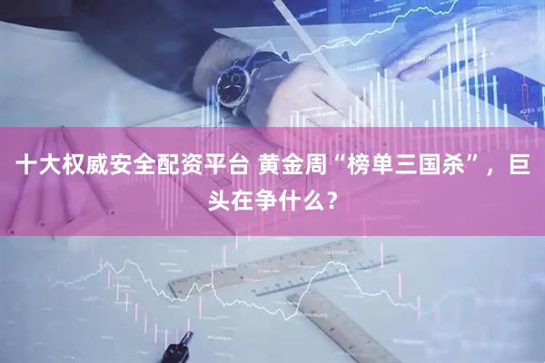 十大权威安全配资平台 黄金周“榜单三国杀”，巨头在争什么？