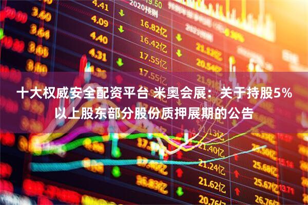 十大权威安全配资平台 米奥会展：关于持股5%以上股东部分股份质押展期的公告
