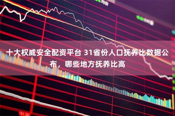 十大权威安全配资平台 31省份人口抚养比数据公布，哪些地方抚养比高