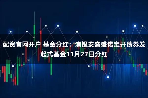 配资官网开户 基金分红:浦银安盛盛诺定开债券发起式基金11月27日分红