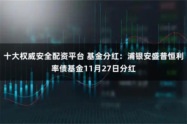 十大权威安全配资平台 基金分红:浦银安盛普恒利率债基金11月27日分红