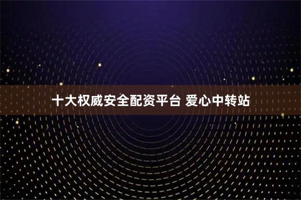 十大权威安全配资平台 爱心中转站