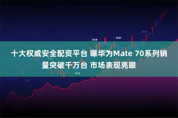 十大权威安全配资平台 曝华为Mate 70系列销量突破千万台 市场表现亮眼