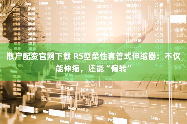 散户配资官网下载 RS型柔性套管式伸缩器：不仅能伸缩，还能“偏转”